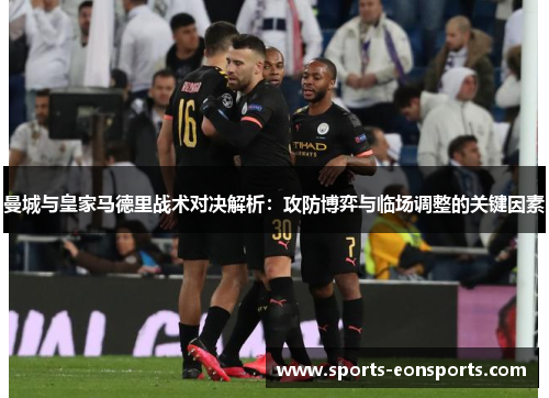 曼城与皇家马德里战术对决解析：攻防博弈与临场调整的关键因素