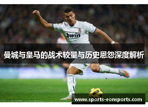 曼城与皇马的战术较量与历史恩怨深度解析