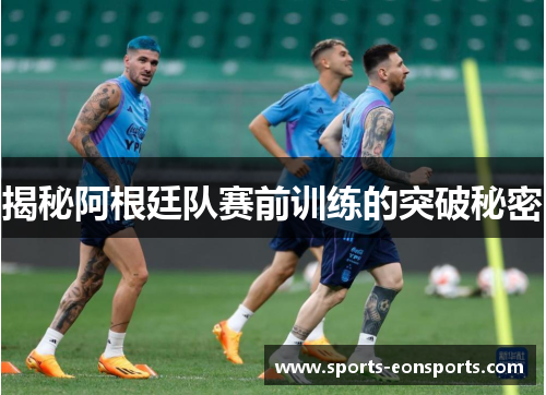 揭秘阿根廷队赛前训练的突破秘密
