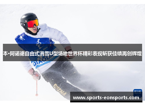 本·阿诺德自由式滑雪U型场地世界杯精彩表现斩获佳绩再创辉煌