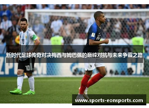 新时代足球传奇对决梅西与姆巴佩的巅峰对抗与未来争霸之路