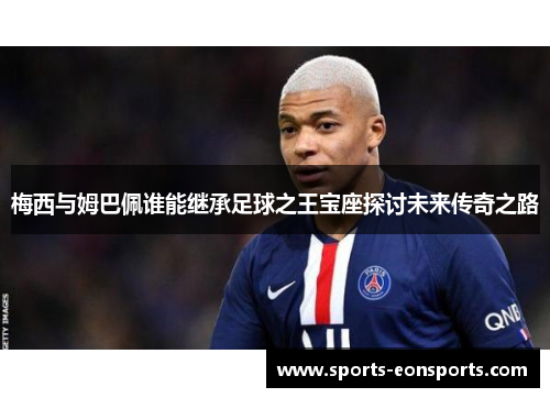 梅西与姆巴佩谁能继承足球之王宝座探讨未来传奇之路
