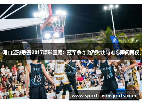 海口篮球联赛2017精彩回顾：冠军争夺激烈对决与难忘瞬间再现