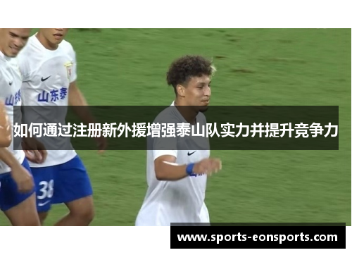 如何通过注册新外援增强泰山队实力并提升竞争力