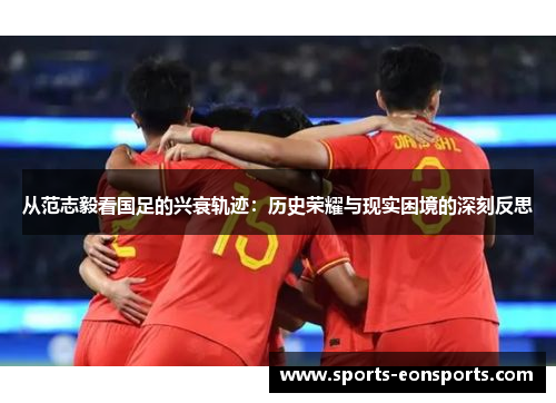 从范志毅看国足的兴衰轨迹：历史荣耀与现实困境的深刻反思