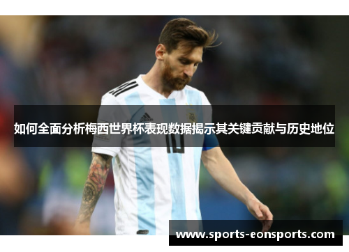 如何全面分析梅西世界杯表现数据揭示其关键贡献与历史地位