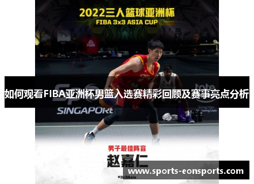 如何观看FIBA亚洲杯男篮入选赛精彩回顾及赛事亮点分析