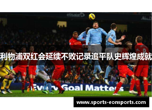 利物浦双红会延续不败记录追平队史辉煌成就