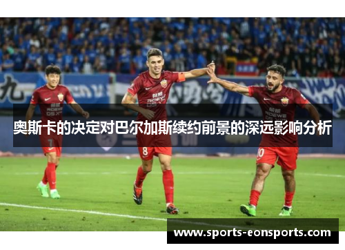 奥斯卡的决定对巴尔加斯续约前景的深远影响分析