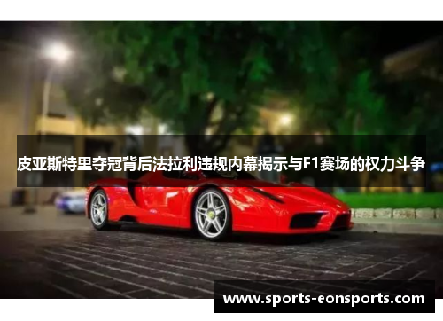 皮亚斯特里夺冠背后法拉利违规内幕揭示与F1赛场的权力斗争