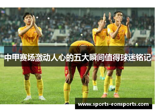 中甲赛场激动人心的五大瞬间值得球迷铭记
