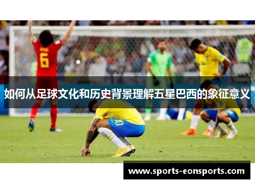 如何从足球文化和历史背景理解五星巴西的象征意义