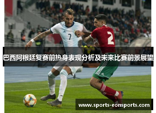 巴西阿根廷复赛前热身表现分析及未来比赛前景展望