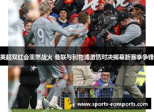 英超双红会重燃战火 曼联与利物浦激情对决揭幕新赛季争锋