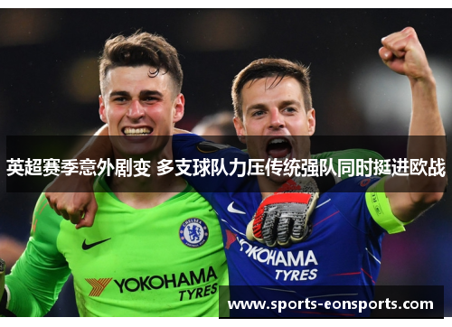 英超赛季意外剧变 多支球队力压传统强队同时挺进欧战