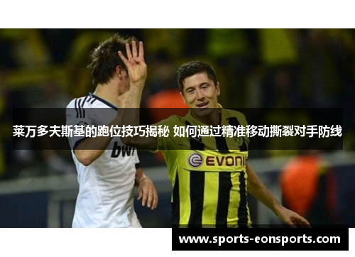 莱万多夫斯基的跑位技巧揭秘 如何通过精准移动撕裂对手防线