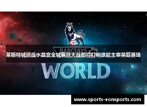 莱斯特城迎战水晶宫全城瞩目大战即将打响谁能主宰英超赛场