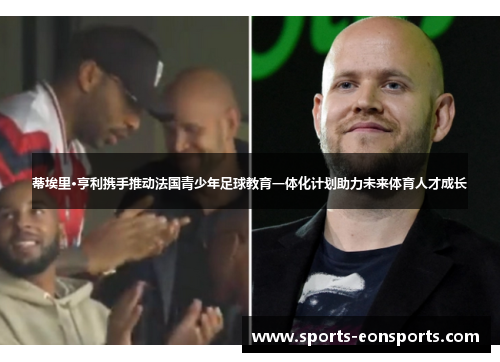 蒂埃里·亨利携手推动法国青少年足球教育一体化计划助力未来体育人才成长
