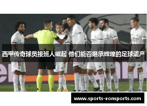 西甲传奇球员接班人崛起 他们能否继承辉煌的足球遗产