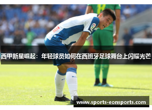 西甲新星崛起：年轻球员如何在西班牙足球舞台上闪耀光芒