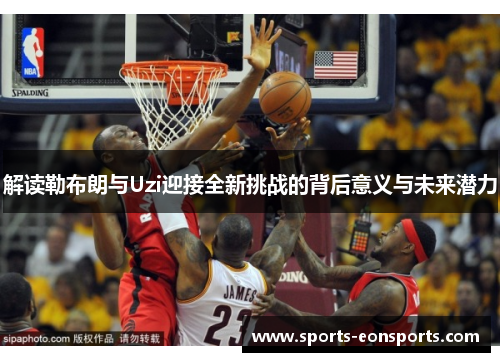 解读勒布朗与Uzi迎接全新挑战的背后意义与未来潜力