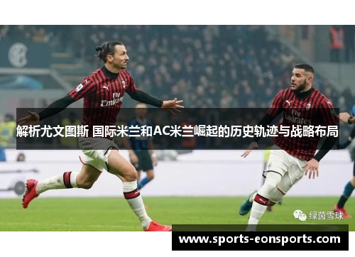 解析尤文图斯 国际米兰和AC米兰崛起的历史轨迹与战略布局