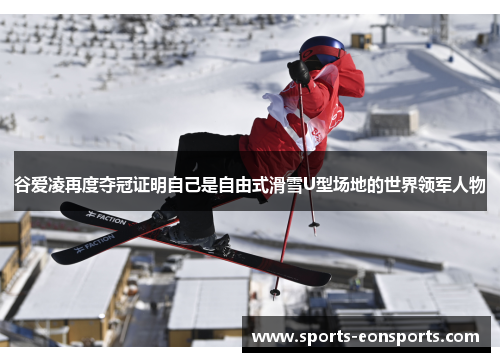 谷爱凌再度夺冠证明自己是自由式滑雪U型场地的世界领军人物