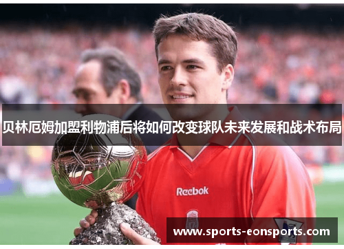 贝林厄姆加盟利物浦后将如何改变球队未来发展和战术布局