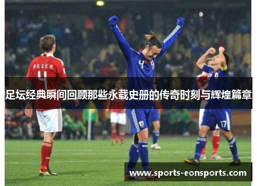 足坛经典瞬间回顾那些永载史册的传奇时刻与辉煌篇章 足坛经典瞬间回顾那些永载史册的传奇时刻与辉煌篇章