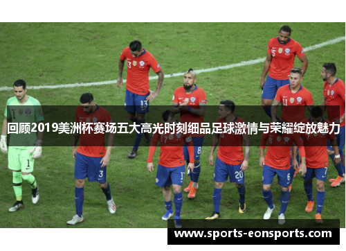 回顾2019美洲杯赛场五大高光时刻细品足球激情与荣耀绽放魅力