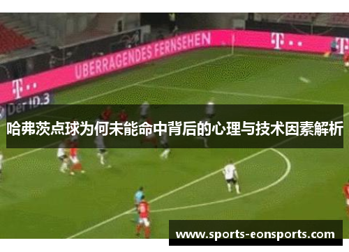哈弗茨点球为何未能命中背后的心理与技术因素解析