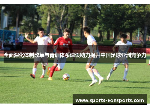 全面深化体制改革与青训体系建设助力提升中国足球亚洲竞争力