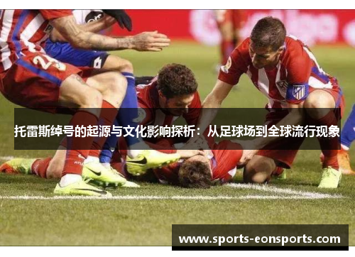 托雷斯绰号的起源与文化影响探析：从足球场到全球流行现象