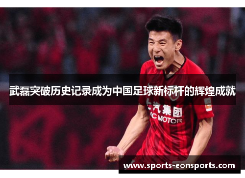 武磊突破历史记录成为中国足球新标杆的辉煌成就 武磊突破历史记录成为中国足球新标杆的辉煌成就