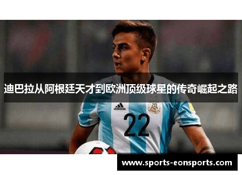 迪巴拉从阿根廷天才到欧洲顶级球星的传奇崛起之路 迪巴拉从阿根廷天才到欧洲顶级球星的传奇崛起之路