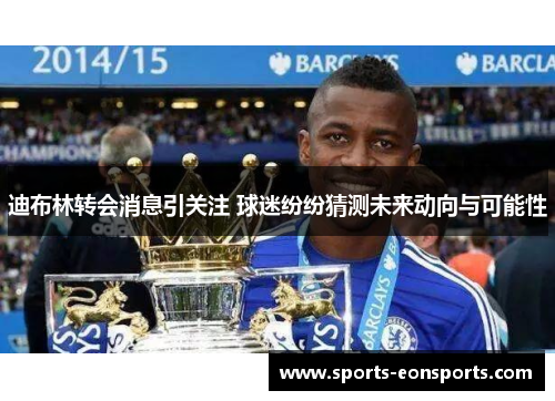 迪布林转会消息引关注 球迷纷纷猜测未来动向与可能性