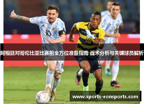 阿根廷对哥伦比亚比赛前全方位准备指南 战术分析与关键球员解析