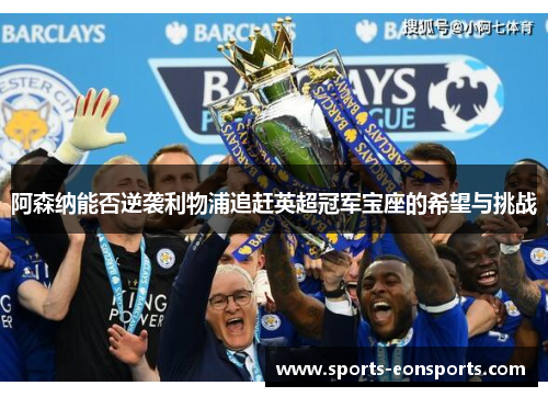阿森纳能否逆袭利物浦追赶英超冠军宝座的希望与挑战