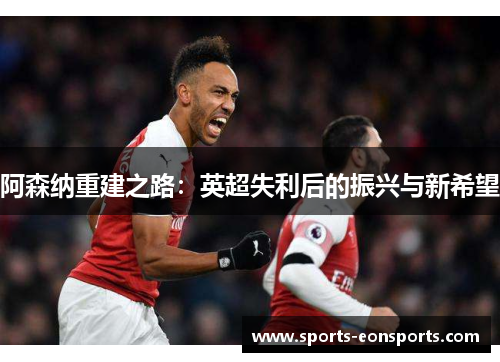 阿森纳重建之路：英超失利后的振兴与新希望