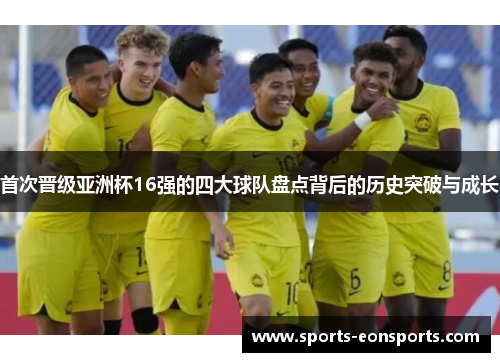 首次晋级亚洲杯16强的四大球队盘点背后的历史突破与成长 首次晋级亚洲杯16强的四大球队盘点背后的历史突破与成长