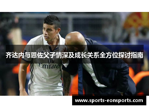 齐达内与恩佐父子情深及成长关系全方位探讨指南
