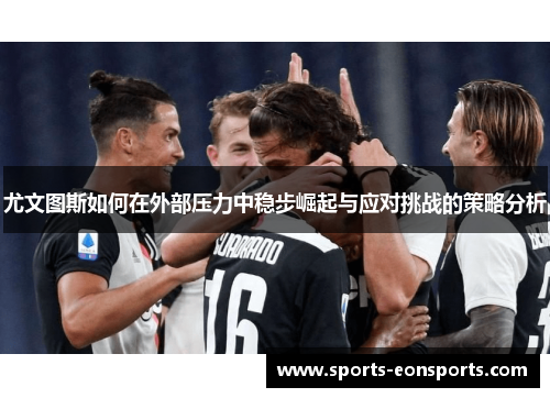 尤文图斯如何在外部压力中稳步崛起与应对挑战的策略分析